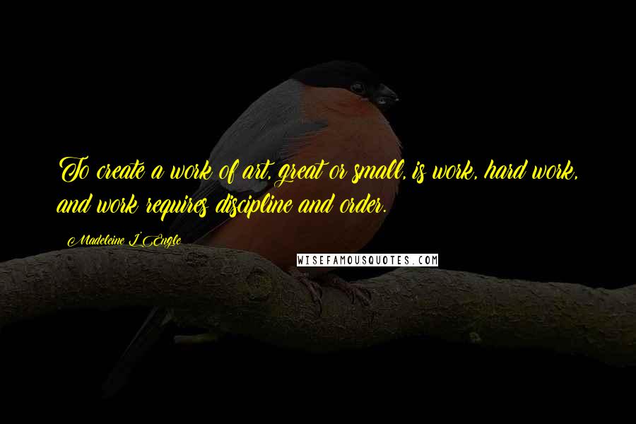 Madeleine L'Engle Quotes: To create a work of art, great or small, is work, hard work, and work requires discipline and order.