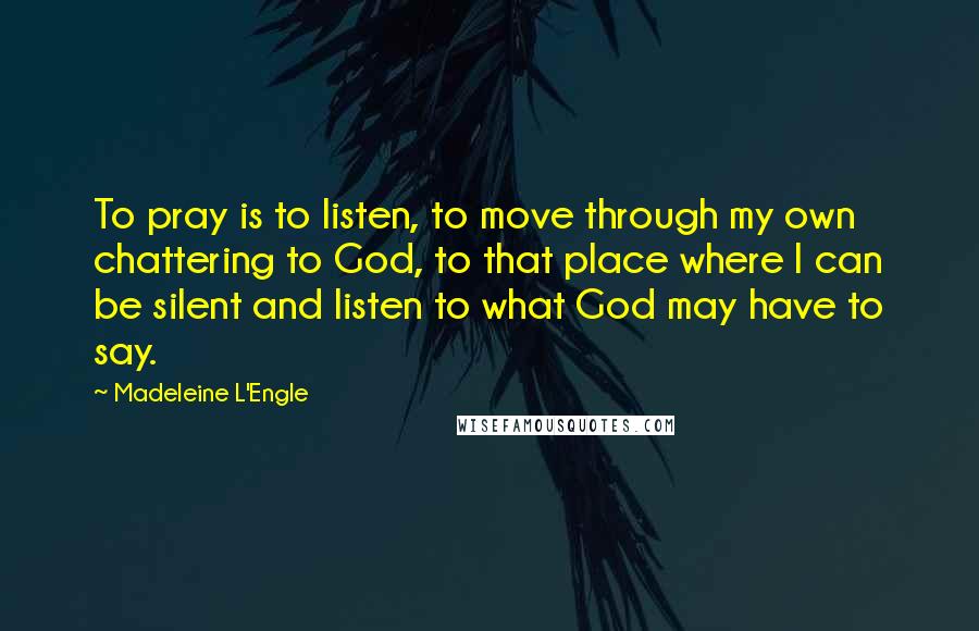 Madeleine L'Engle Quotes: To pray is to listen, to move through my own chattering to God, to that place where I can be silent and listen to what God may have to say.