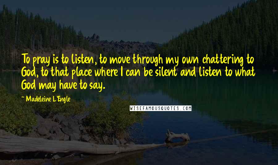 Madeleine L'Engle Quotes: To pray is to listen, to move through my own chattering to God, to that place where I can be silent and listen to what God may have to say.