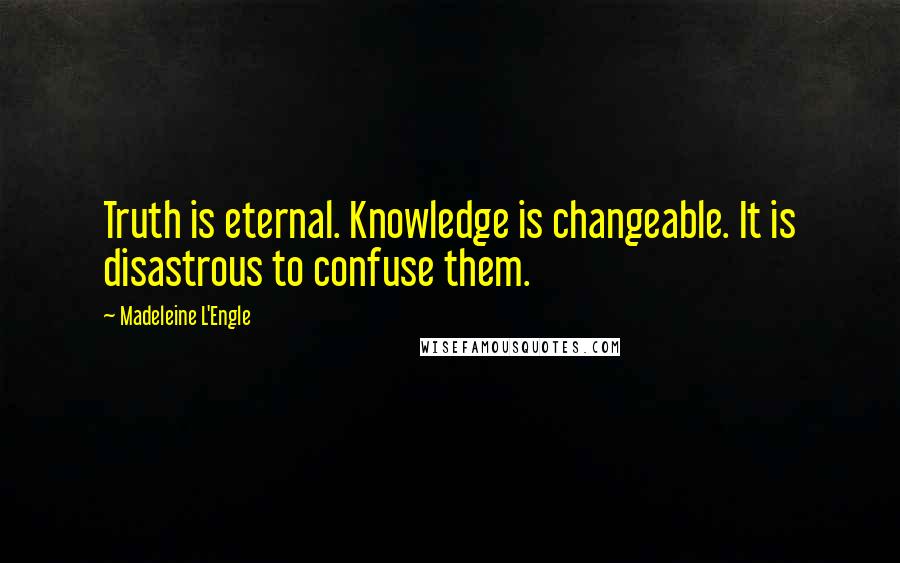 Madeleine L'Engle Quotes: Truth is eternal. Knowledge is changeable. It is disastrous to confuse them.