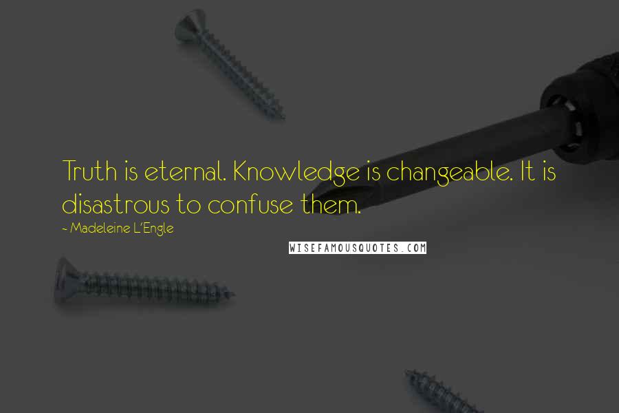 Madeleine L'Engle Quotes: Truth is eternal. Knowledge is changeable. It is disastrous to confuse them.