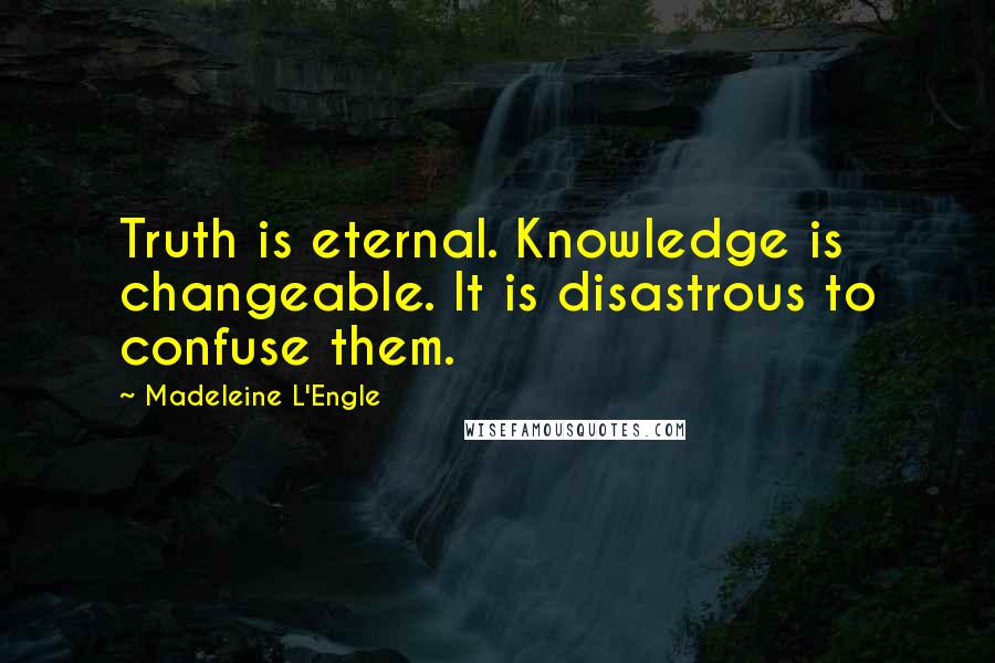 Madeleine L'Engle Quotes: Truth is eternal. Knowledge is changeable. It is disastrous to confuse them.