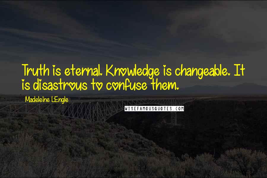 Madeleine L'Engle Quotes: Truth is eternal. Knowledge is changeable. It is disastrous to confuse them.