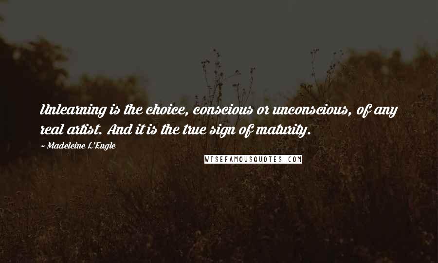 Madeleine L'Engle Quotes: Unlearning is the choice, conscious or unconscious, of any real artist. And it is the true sign of maturity.