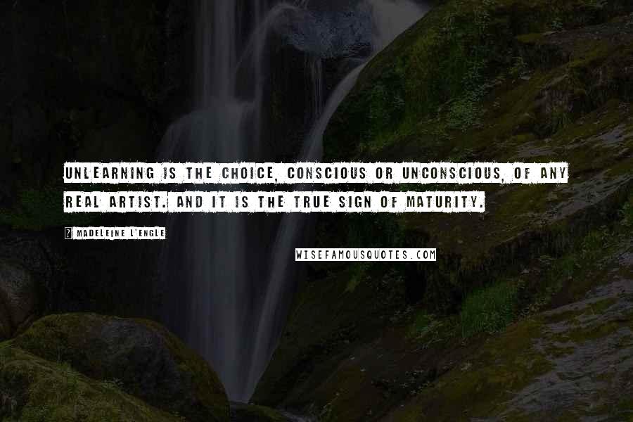 Madeleine L'Engle Quotes: Unlearning is the choice, conscious or unconscious, of any real artist. And it is the true sign of maturity.