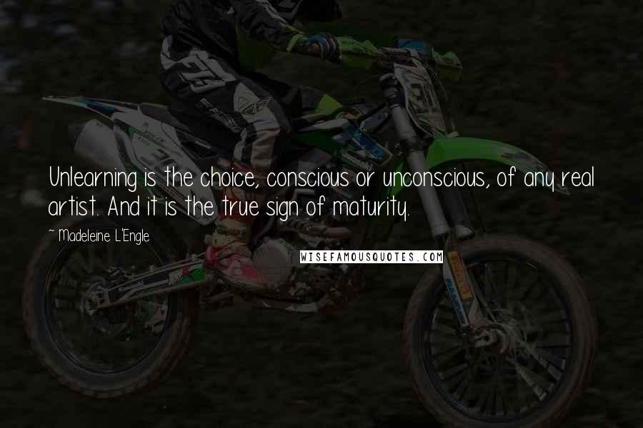 Madeleine L'Engle Quotes: Unlearning is the choice, conscious or unconscious, of any real artist. And it is the true sign of maturity.
