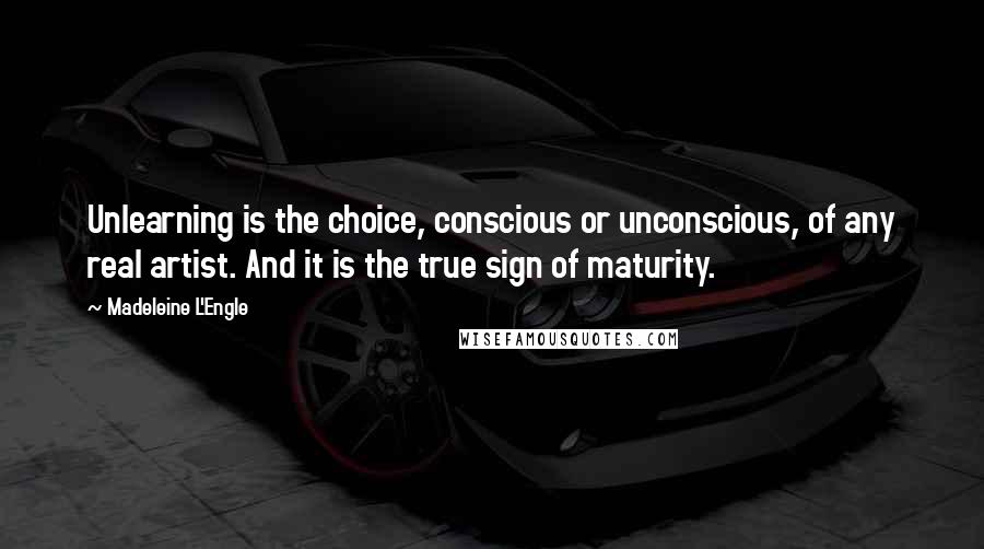 Madeleine L'Engle Quotes: Unlearning is the choice, conscious or unconscious, of any real artist. And it is the true sign of maturity.