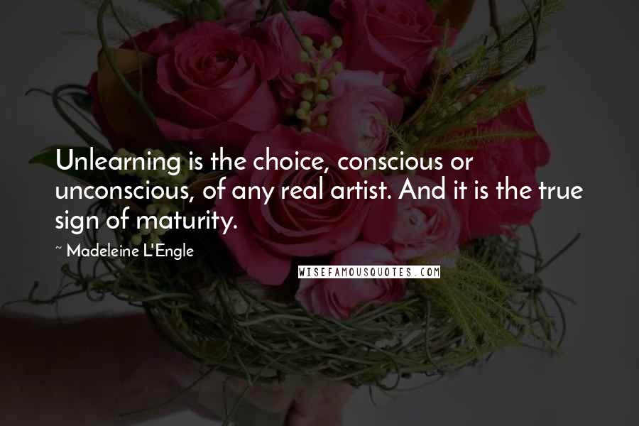 Madeleine L'Engle Quotes: Unlearning is the choice, conscious or unconscious, of any real artist. And it is the true sign of maturity.