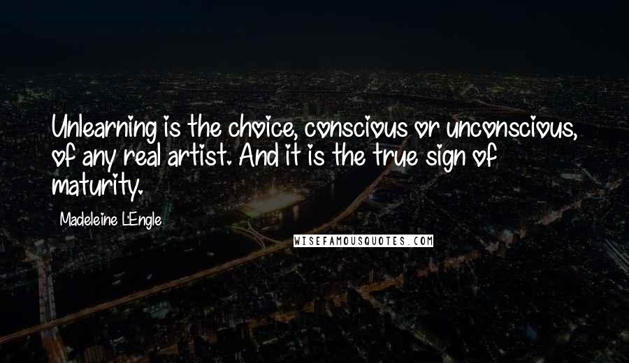 Madeleine L'Engle Quotes: Unlearning is the choice, conscious or unconscious, of any real artist. And it is the true sign of maturity.