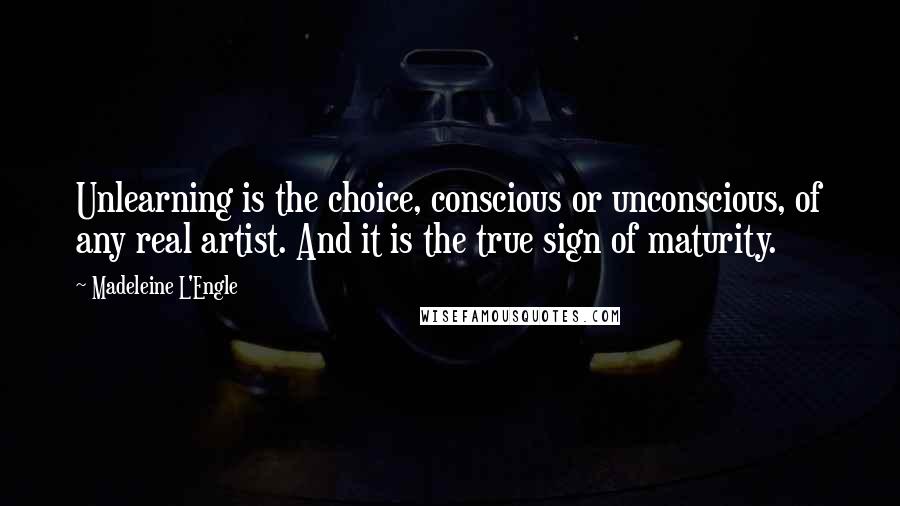 Madeleine L'Engle Quotes: Unlearning is the choice, conscious or unconscious, of any real artist. And it is the true sign of maturity.