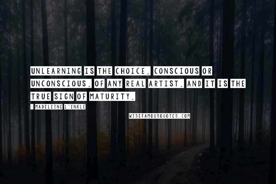 Madeleine L'Engle Quotes: Unlearning is the choice, conscious or unconscious, of any real artist. And it is the true sign of maturity.