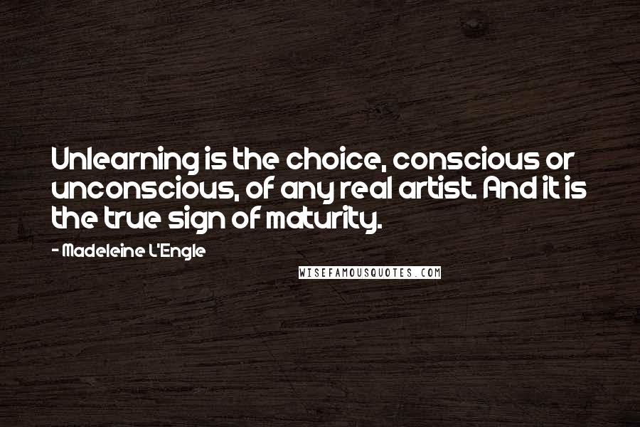 Madeleine L'Engle Quotes: Unlearning is the choice, conscious or unconscious, of any real artist. And it is the true sign of maturity.