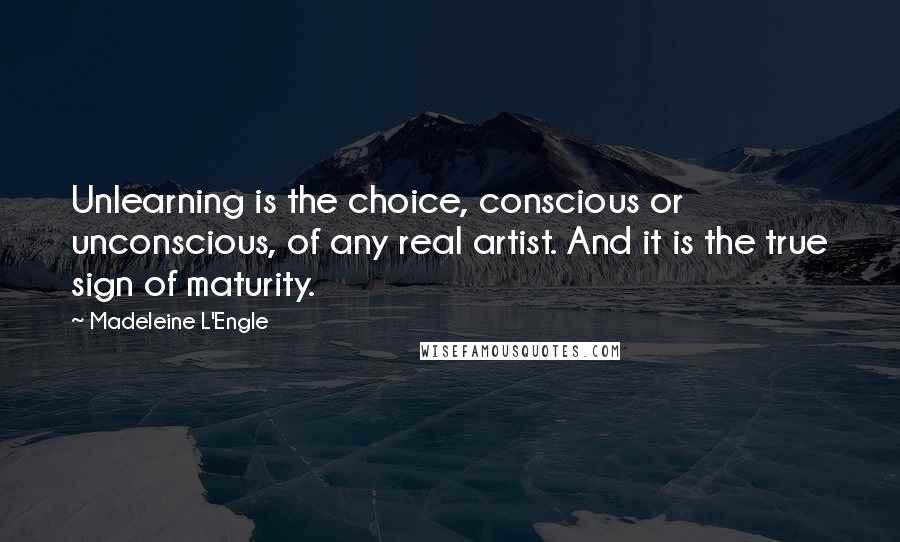 Madeleine L'Engle Quotes: Unlearning is the choice, conscious or unconscious, of any real artist. And it is the true sign of maturity.