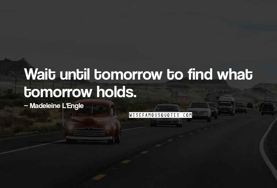 Madeleine L'Engle Quotes: Wait until tomorrow to find what tomorrow holds.