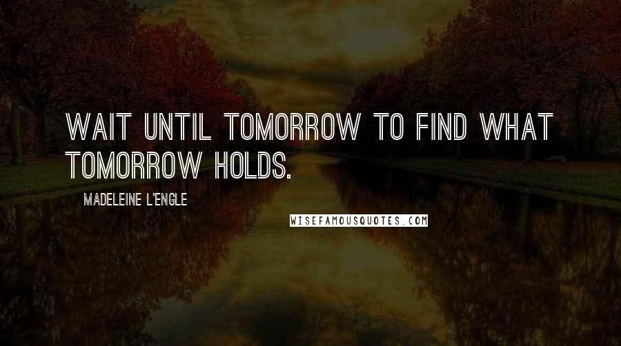 Madeleine L'Engle Quotes: Wait until tomorrow to find what tomorrow holds.