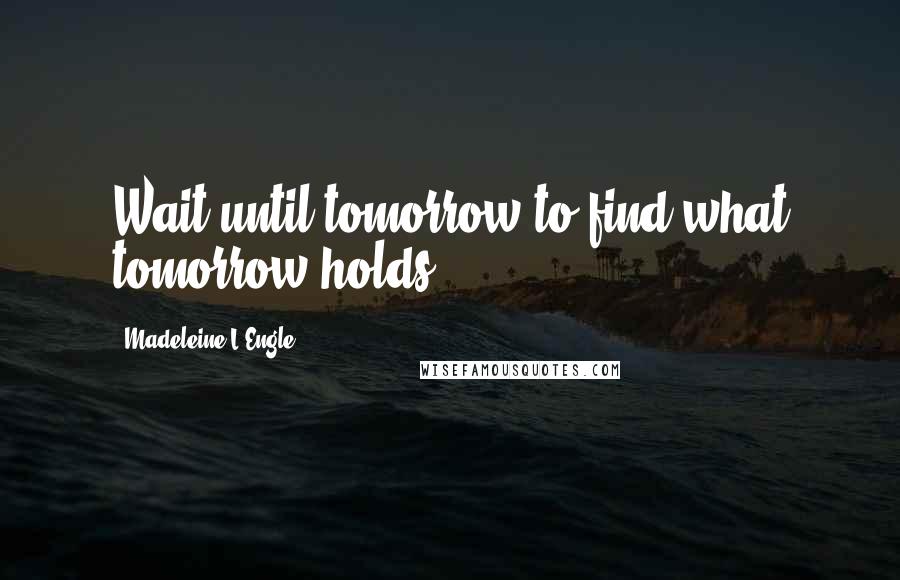 Madeleine L'Engle Quotes: Wait until tomorrow to find what tomorrow holds.