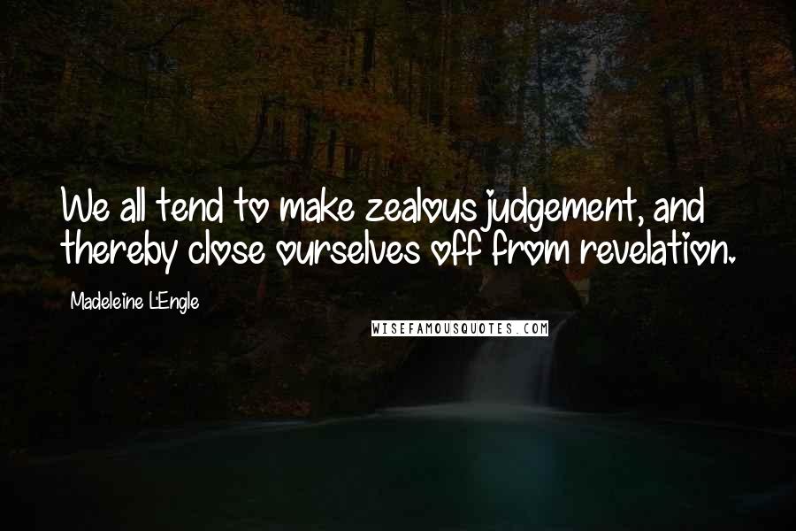 Madeleine L'Engle Quotes: We all tend to make zealous judgement, and thereby close ourselves off from revelation.