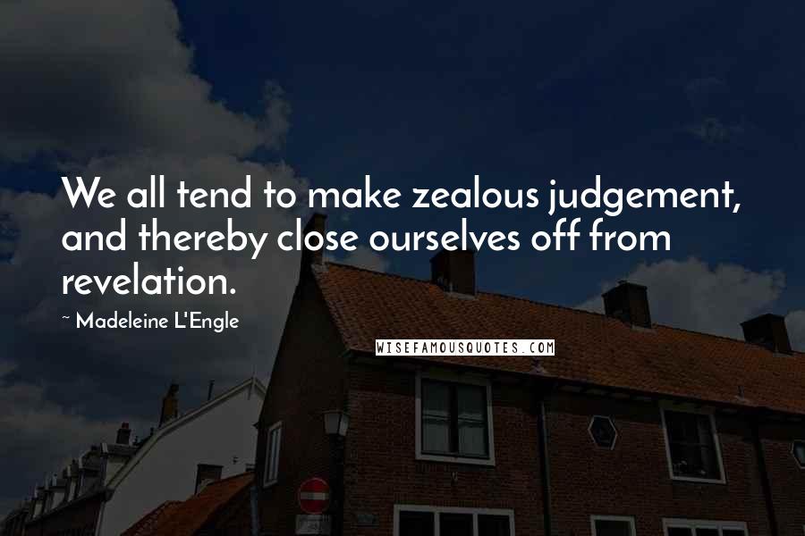 Madeleine L'Engle Quotes: We all tend to make zealous judgement, and thereby close ourselves off from revelation.