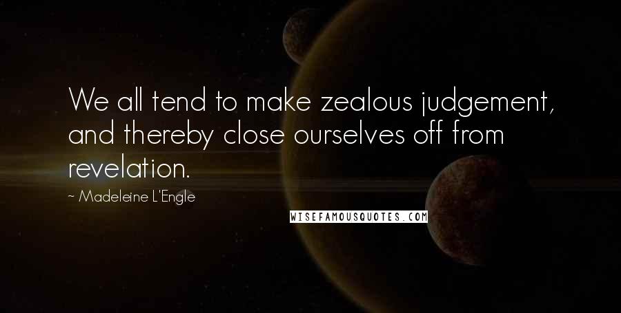 Madeleine L'Engle Quotes: We all tend to make zealous judgement, and thereby close ourselves off from revelation.