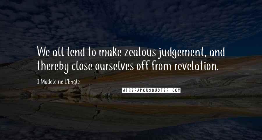 Madeleine L'Engle Quotes: We all tend to make zealous judgement, and thereby close ourselves off from revelation.
