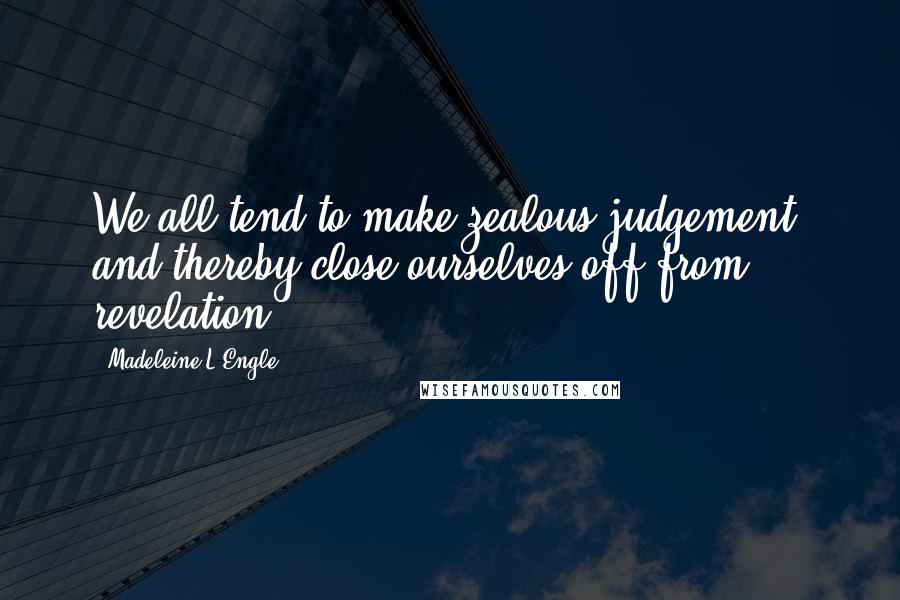 Madeleine L'Engle Quotes: We all tend to make zealous judgement, and thereby close ourselves off from revelation.