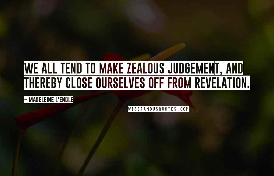 Madeleine L'Engle Quotes: We all tend to make zealous judgement, and thereby close ourselves off from revelation.