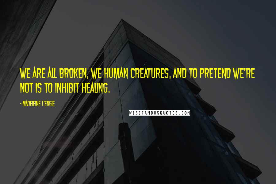 Madeleine L'Engle Quotes: We are all broken, we human creatures, and to pretend we're not is to inhibit healing.