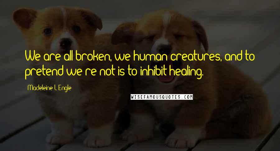 Madeleine L'Engle Quotes: We are all broken, we human creatures, and to pretend we're not is to inhibit healing.