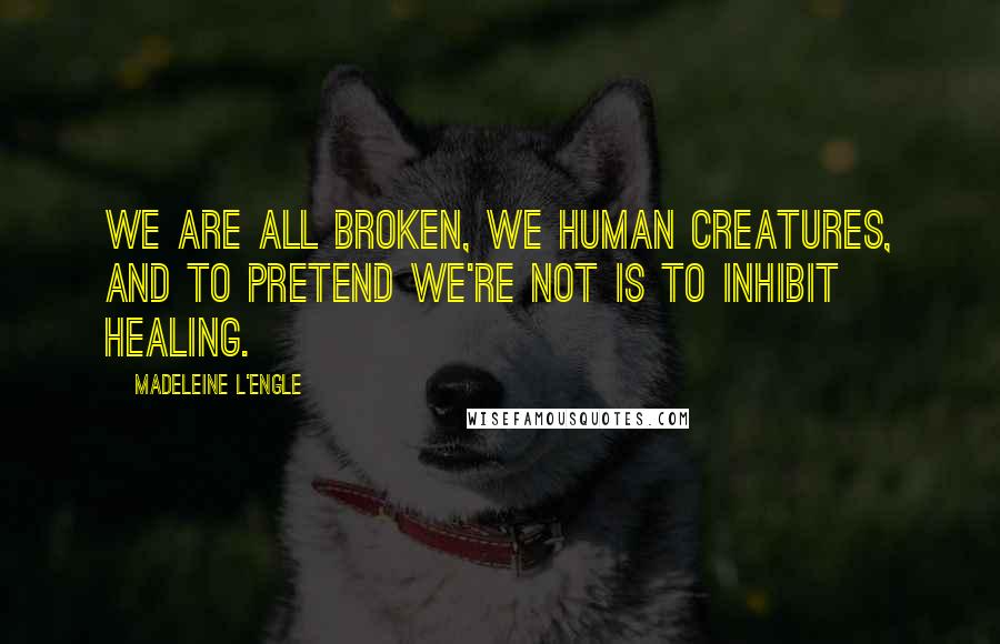 Madeleine L'Engle Quotes: We are all broken, we human creatures, and to pretend we're not is to inhibit healing.