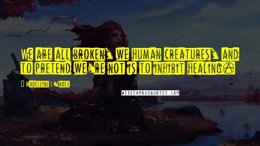 Madeleine L'Engle Quotes: We are all broken, we human creatures, and to pretend we're not is to inhibit healing.