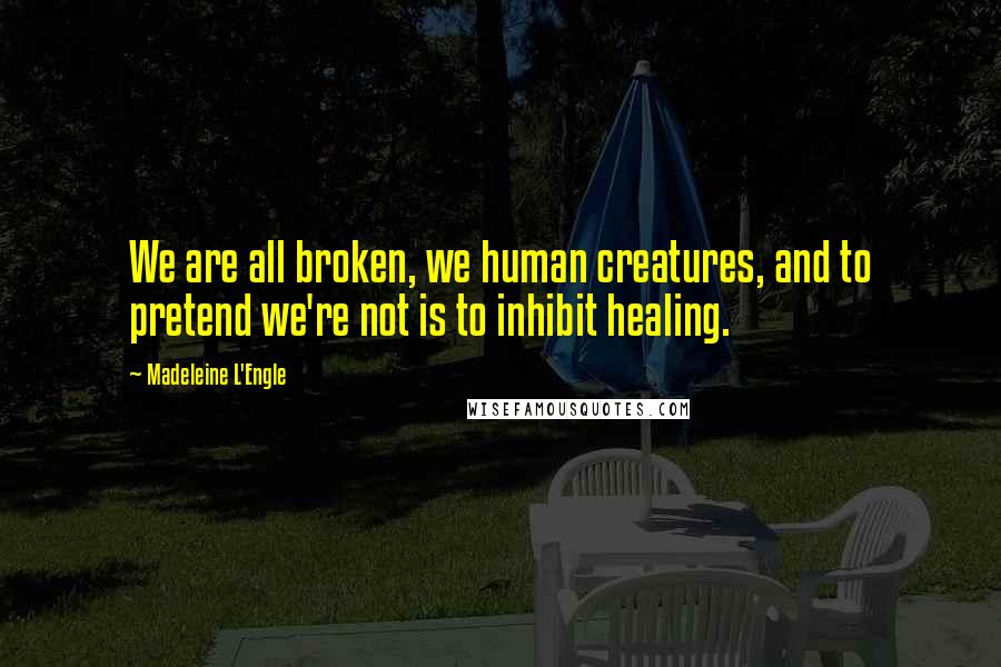 Madeleine L'Engle Quotes: We are all broken, we human creatures, and to pretend we're not is to inhibit healing.