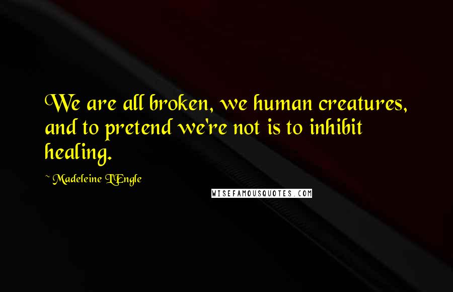 Madeleine L'Engle Quotes: We are all broken, we human creatures, and to pretend we're not is to inhibit healing.