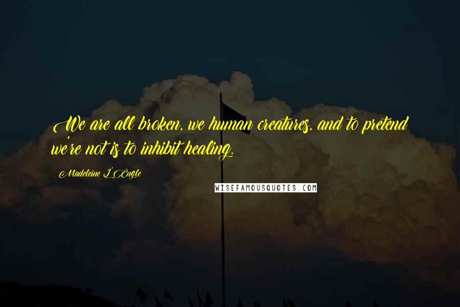 Madeleine L'Engle Quotes: We are all broken, we human creatures, and to pretend we're not is to inhibit healing.