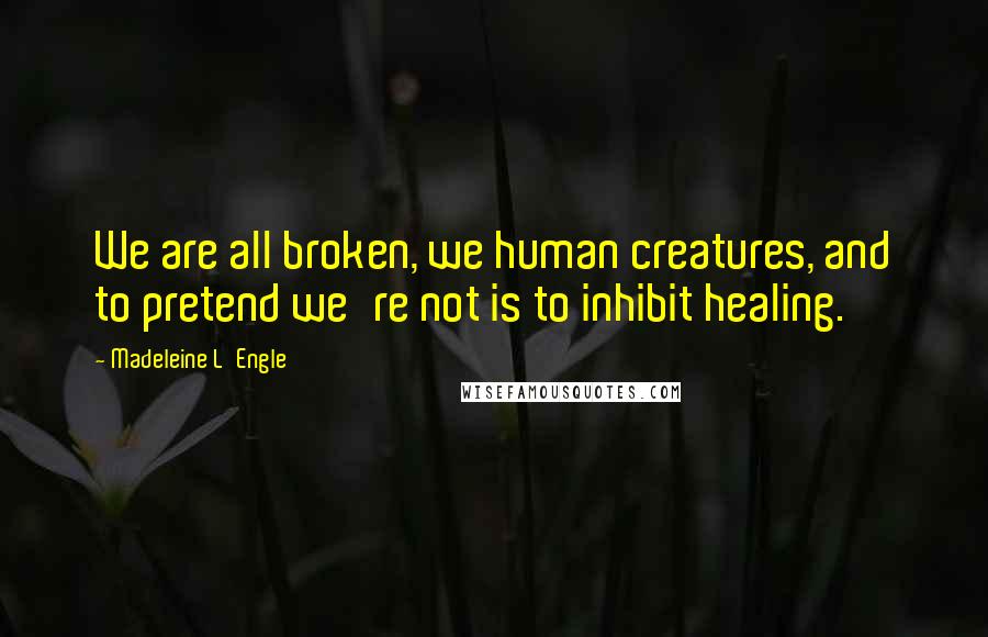 Madeleine L'Engle Quotes: We are all broken, we human creatures, and to pretend we're not is to inhibit healing.