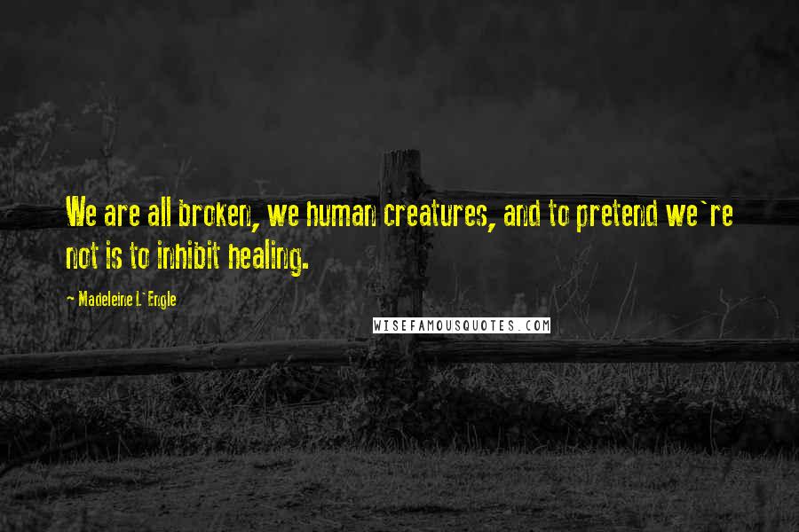 Madeleine L'Engle Quotes: We are all broken, we human creatures, and to pretend we're not is to inhibit healing.