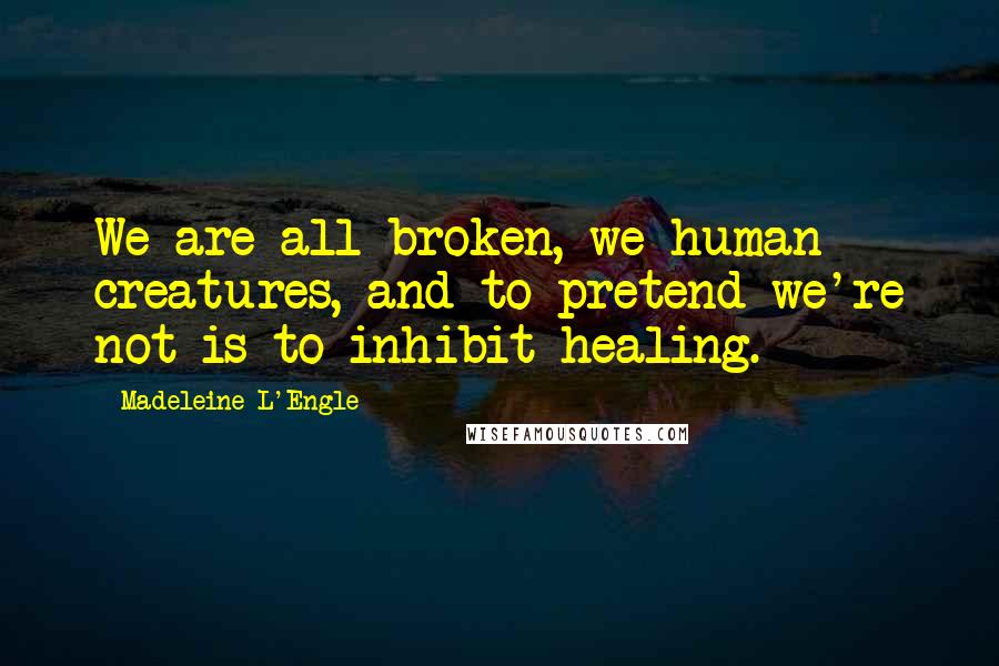 Madeleine L'Engle Quotes: We are all broken, we human creatures, and to pretend we're not is to inhibit healing.