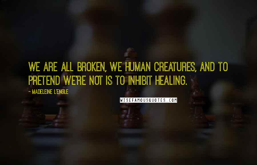 Madeleine L'Engle Quotes: We are all broken, we human creatures, and to pretend we're not is to inhibit healing.