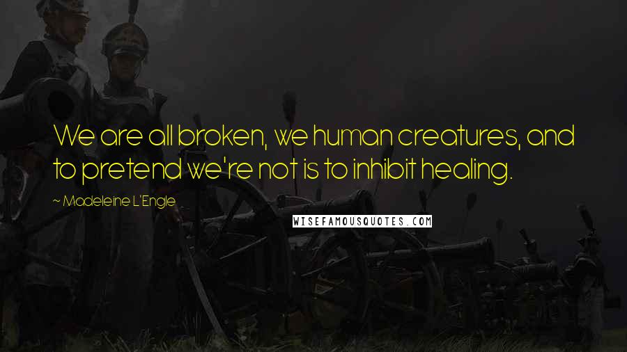 Madeleine L'Engle Quotes: We are all broken, we human creatures, and to pretend we're not is to inhibit healing.