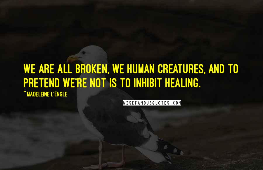 Madeleine L'Engle Quotes: We are all broken, we human creatures, and to pretend we're not is to inhibit healing.