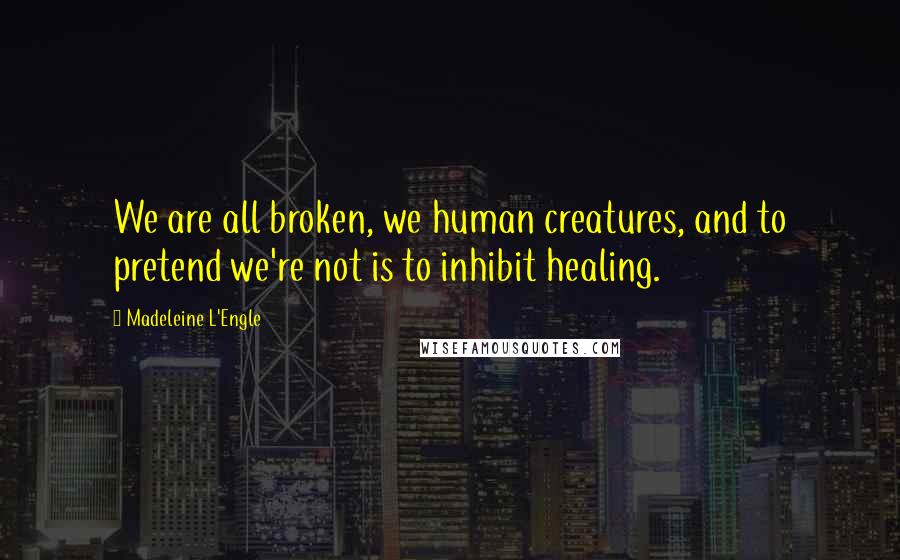 Madeleine L'Engle Quotes: We are all broken, we human creatures, and to pretend we're not is to inhibit healing.