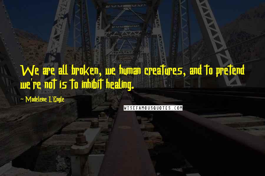 Madeleine L'Engle Quotes: We are all broken, we human creatures, and to pretend we're not is to inhibit healing.