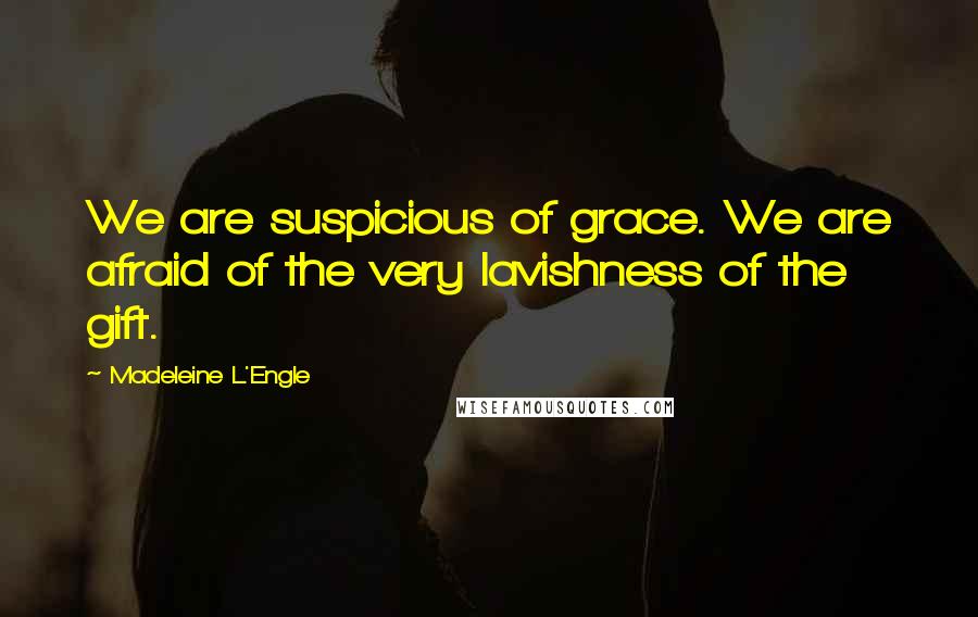 Madeleine L'Engle Quotes: We are suspicious of grace. We are afraid of the very lavishness of the gift.