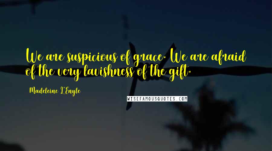 Madeleine L'Engle Quotes: We are suspicious of grace. We are afraid of the very lavishness of the gift.