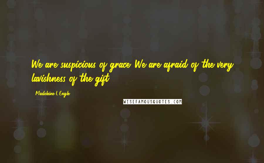 Madeleine L'Engle Quotes: We are suspicious of grace. We are afraid of the very lavishness of the gift.