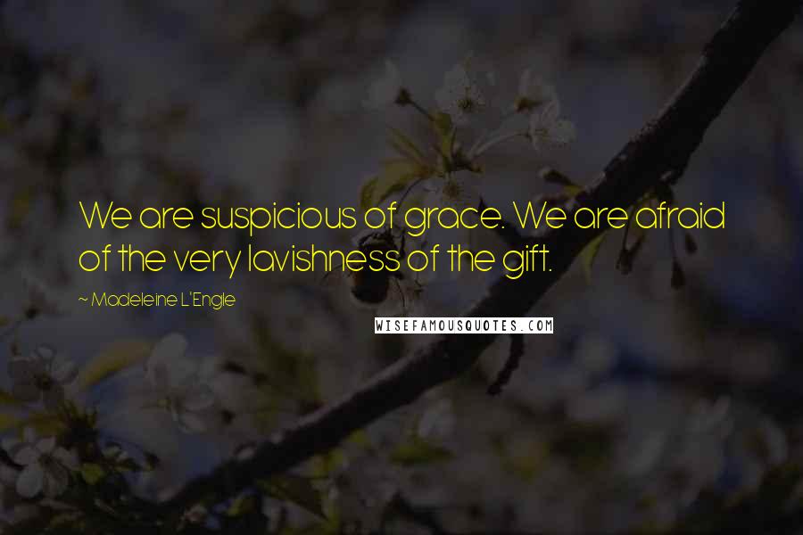 Madeleine L'Engle Quotes: We are suspicious of grace. We are afraid of the very lavishness of the gift.