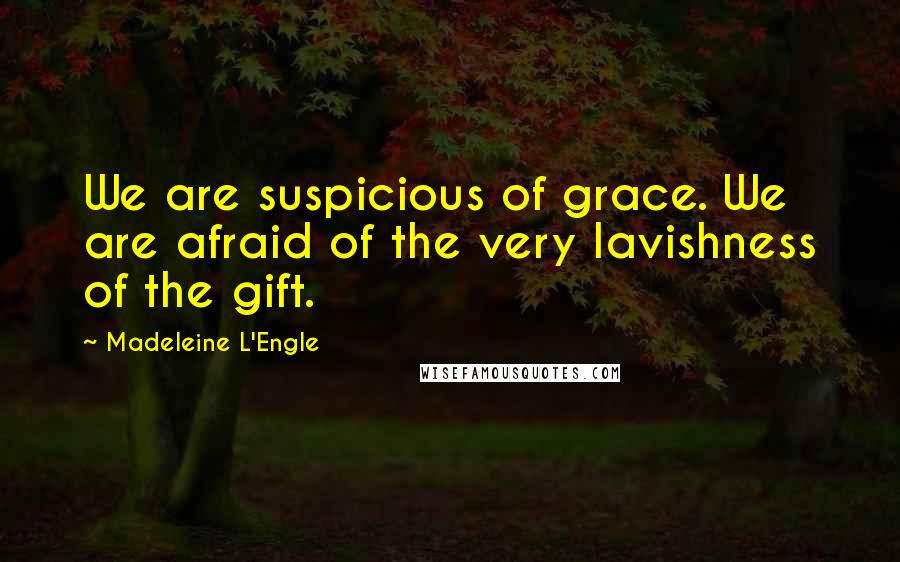 Madeleine L'Engle Quotes: We are suspicious of grace. We are afraid of the very lavishness of the gift.