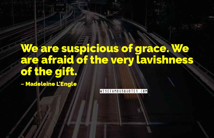 Madeleine L'Engle Quotes: We are suspicious of grace. We are afraid of the very lavishness of the gift.