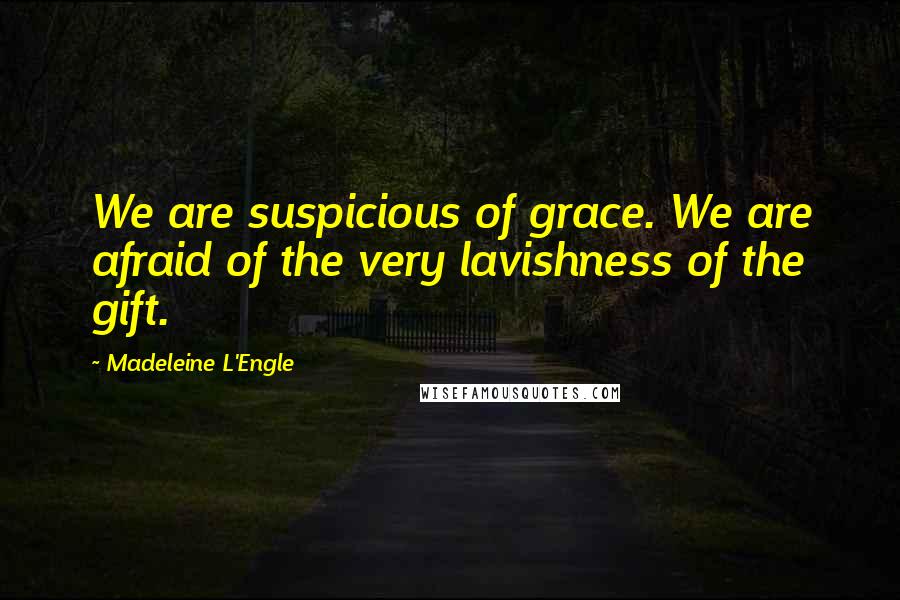 Madeleine L'Engle Quotes: We are suspicious of grace. We are afraid of the very lavishness of the gift.