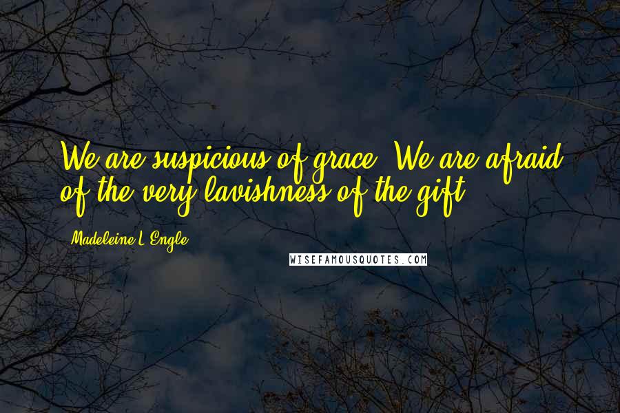 Madeleine L'Engle Quotes: We are suspicious of grace. We are afraid of the very lavishness of the gift.