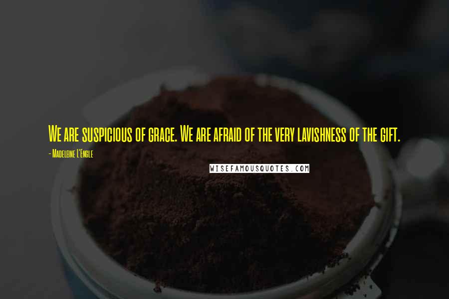 Madeleine L'Engle Quotes: We are suspicious of grace. We are afraid of the very lavishness of the gift.